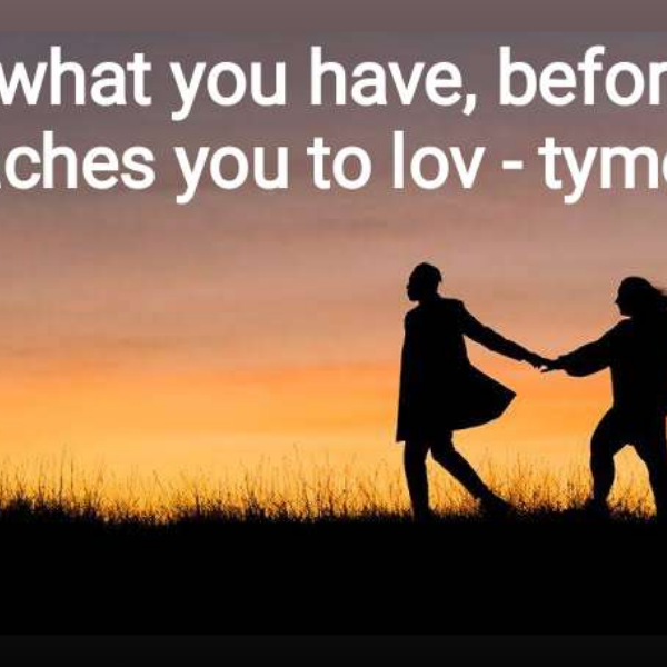 love what you have, before life teaches you to lov - tymoff