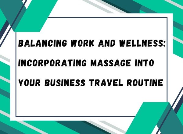 Balancing Work and Wellness: Incorporating Massage into Your Business Travel Routine