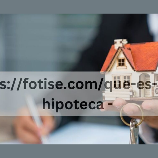 Navigating Mortgages: Essential Insights and Tips from https://fotise.com/que-es-una-hipoteca/