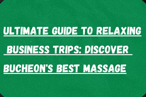 Ultimate Guide to Relaxing Business Trips: Discover Bucheon’s Best Massage